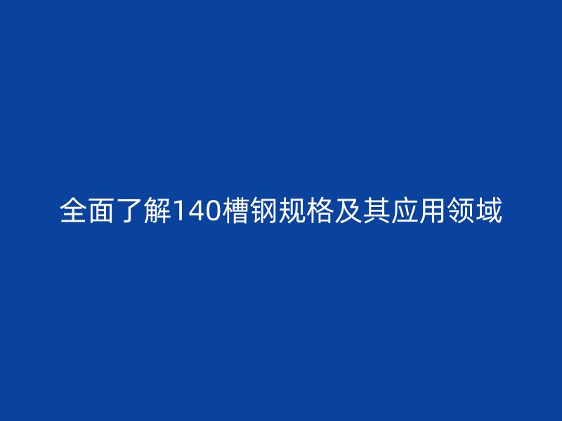 全面了解140槽鋼規(guī)格及其應(yīng)用領(lǐng)域