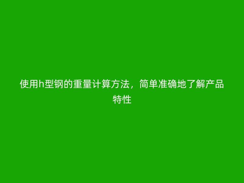 使用h型鋼的重量計算方法，簡單準確地了解產(chǎn)品特性