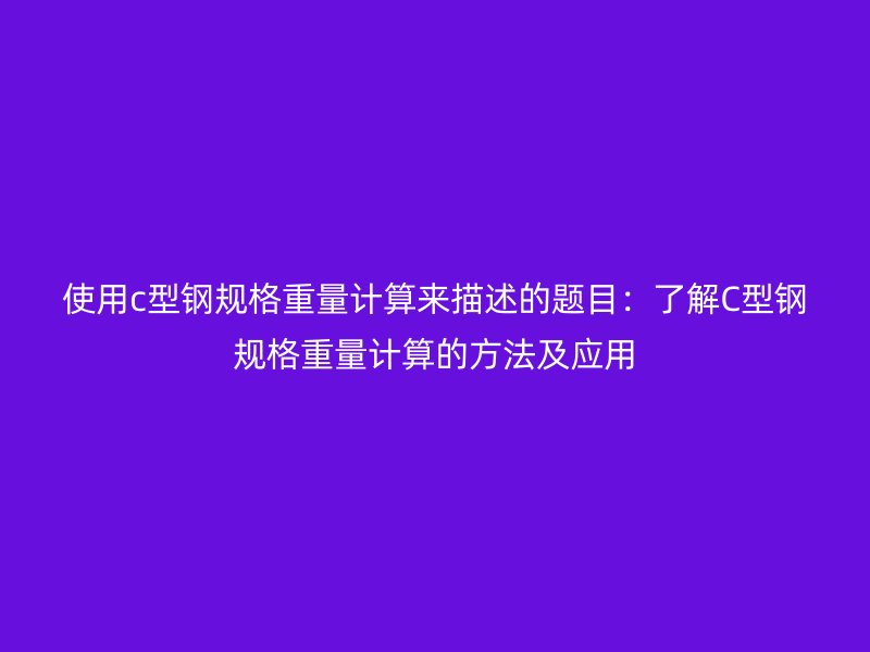 使用c型鋼規(guī)格重量計(jì)算來描述的題目：了解C型鋼規(guī)格重量計(jì)算的方法及應(yīng)用