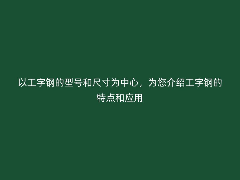 以工字鋼的型號和尺寸為中心，為您介紹工字鋼的特點和應用