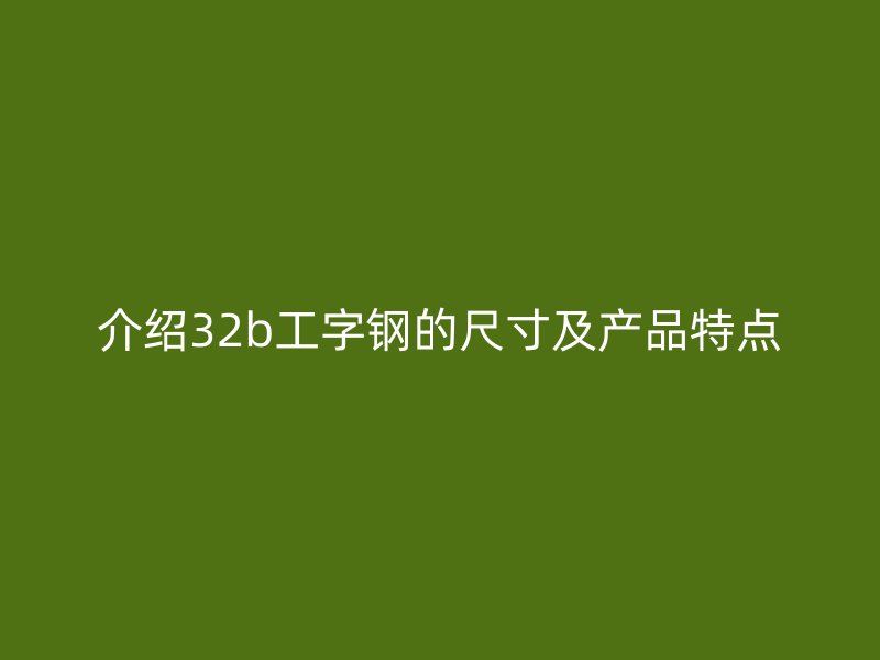 介紹32b工字鋼的尺寸及產(chǎn)品特點