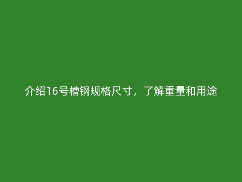 介紹16號(hào)槽鋼規(guī)格尺寸，了解重量和用途