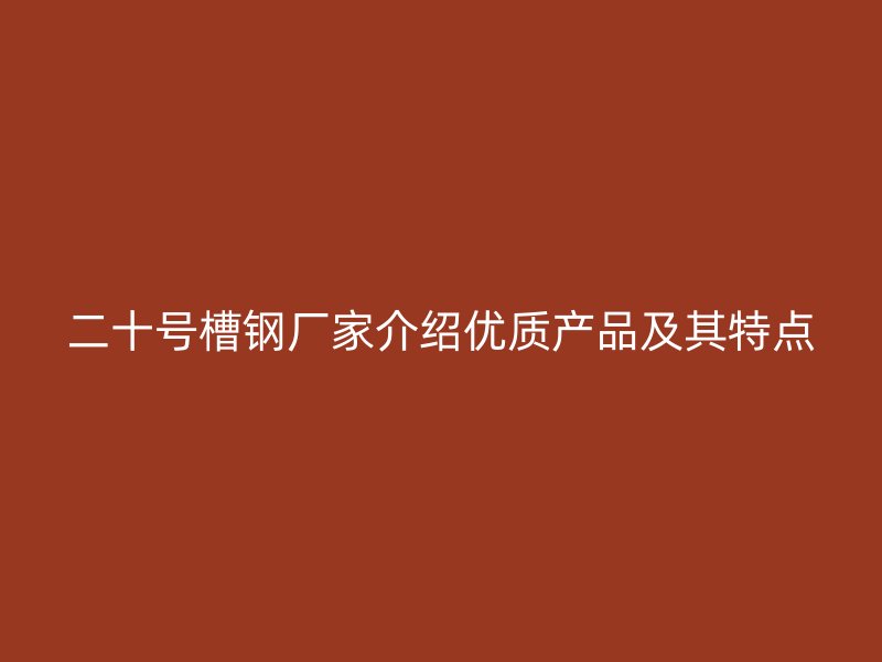 二十號(hào)槽鋼廠家介紹優(yōu)質(zhì)產(chǎn)品及其特點(diǎn)