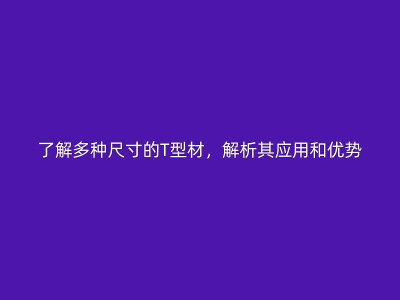 了解多種尺寸的T型材，解析其應(yīng)用和優(yōu)勢