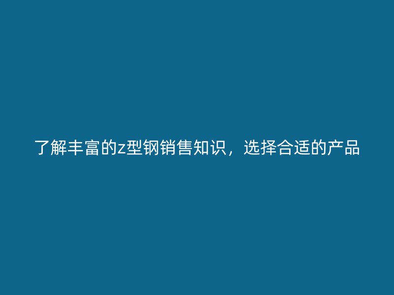 了解豐富的z型鋼銷售知識，選擇合適的產(chǎn)品