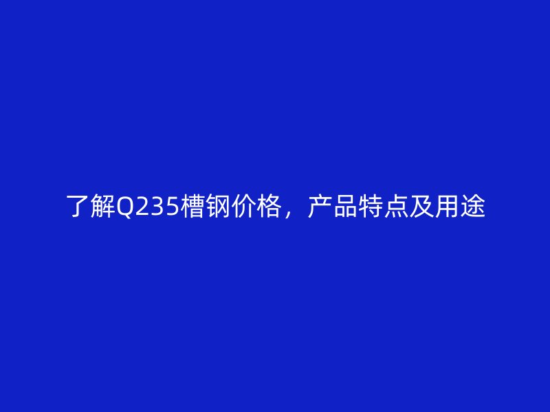 了解Q235槽鋼價(jià)格，產(chǎn)品特點(diǎn)及用途
