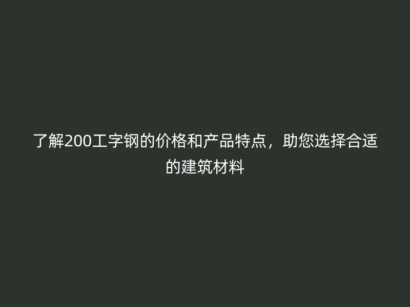 了解200工字鋼的價(jià)格和產(chǎn)品特點(diǎn)，助您選擇合適的建筑材料