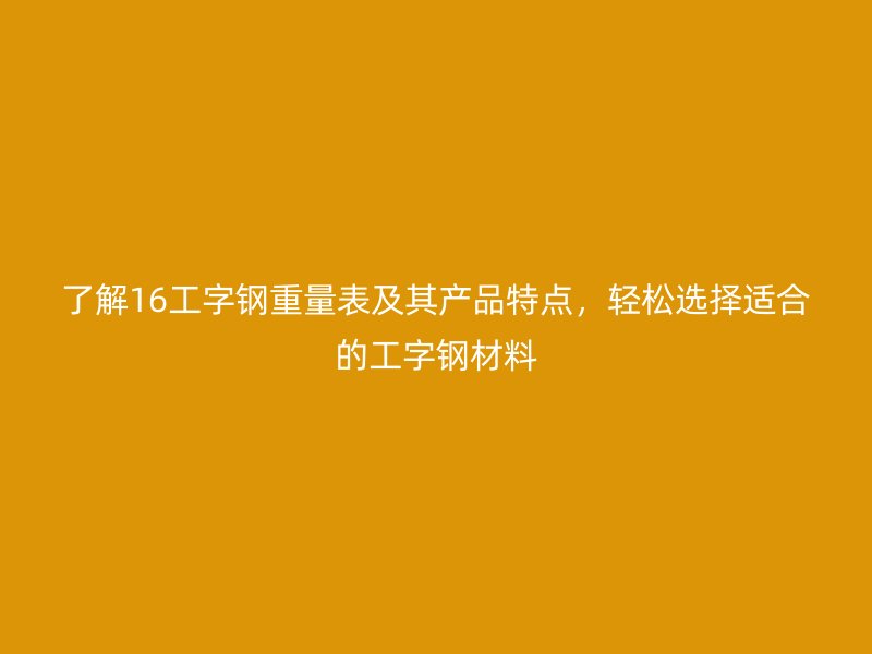 了解16工字鋼重量表及其產(chǎn)品特點，輕松選擇適合的工字鋼材料