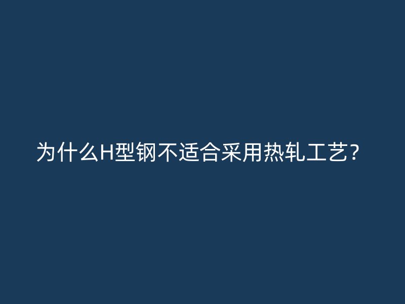 為什么H型鋼不適合采用熱軋工藝？