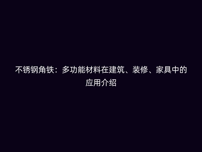 不銹鋼角鐵：多功能材料在建筑、裝修、家具中的應用介紹