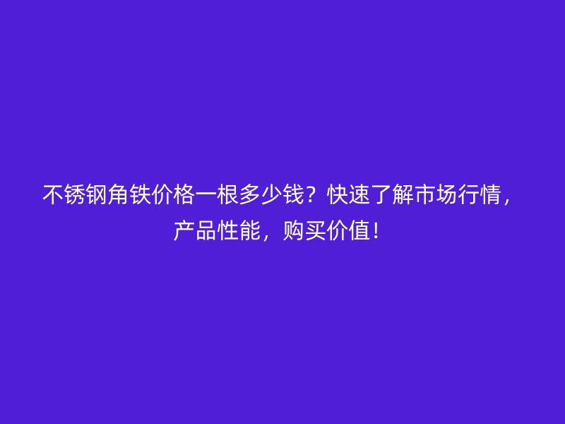 不銹鋼角鐵價(jià)格一根多少錢？快速了解市場(chǎng)行情，產(chǎn)品性能，購(gòu)買價(jià)值！