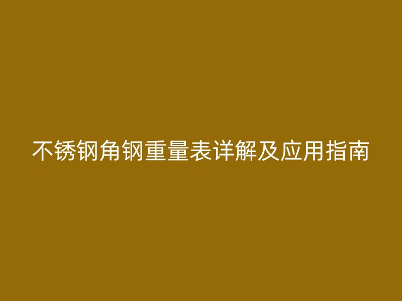 不銹鋼角鋼重量表詳解及應(yīng)用指南