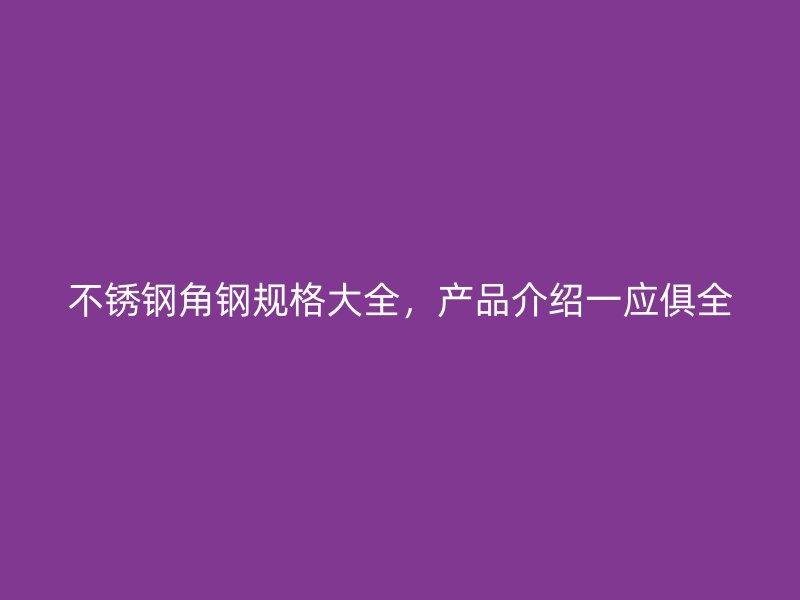 不銹鋼角鋼規(guī)格大全，產(chǎn)品介紹一應(yīng)俱全