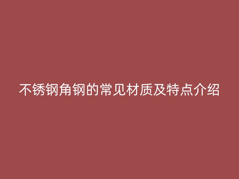 不銹鋼角鋼的常見材質(zhì)及特點介紹