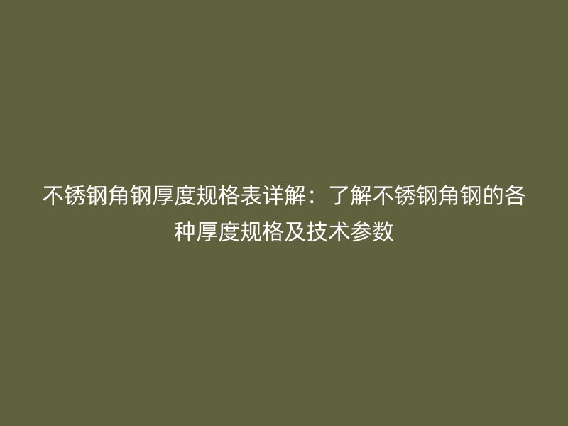 不銹鋼角鋼厚度規(guī)格表詳解：了解不銹鋼角鋼的各種厚度規(guī)格及技術(shù)參數(shù)
