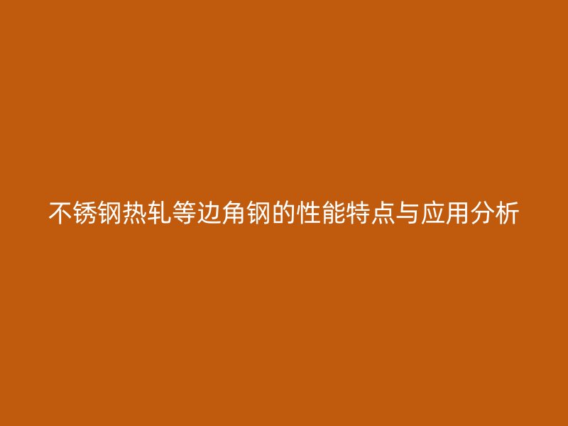 不銹鋼熱軋等邊角鋼的性能特點(diǎn)與應(yīng)用分析