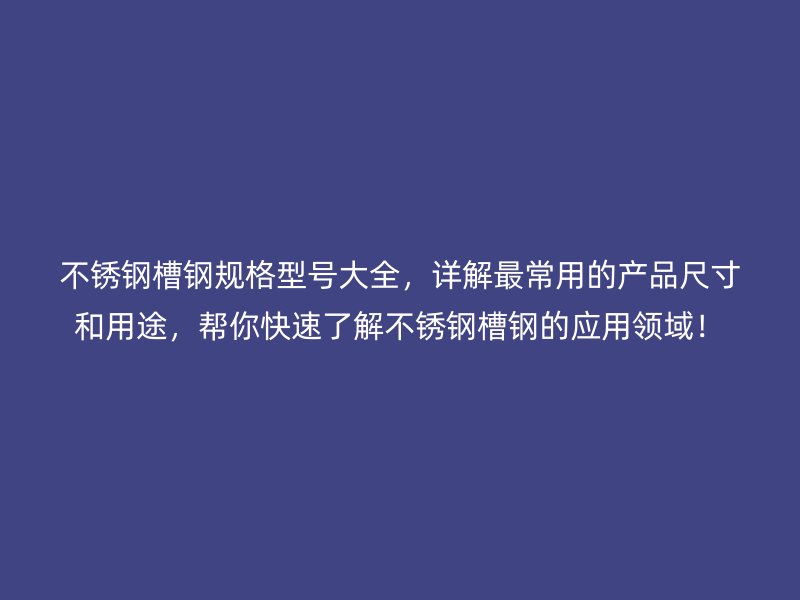 不銹鋼槽鋼規(guī)格型號大全，詳解最常用的產(chǎn)品尺寸和用途，幫你快速了解不銹鋼槽鋼的應用領(lǐng)域！