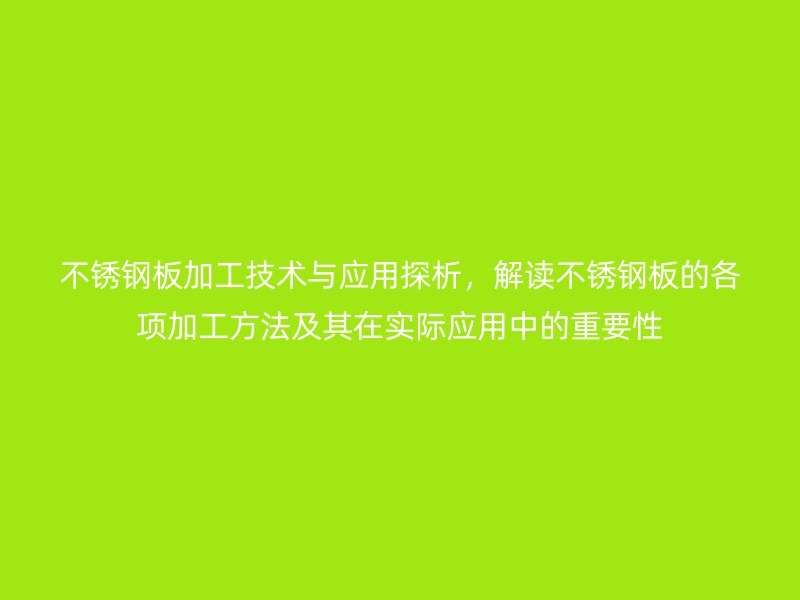 不銹鋼板加工技術(shù)與應(yīng)用探析，解讀不銹鋼板的各項加工方法及其在實際應(yīng)用中的重要性