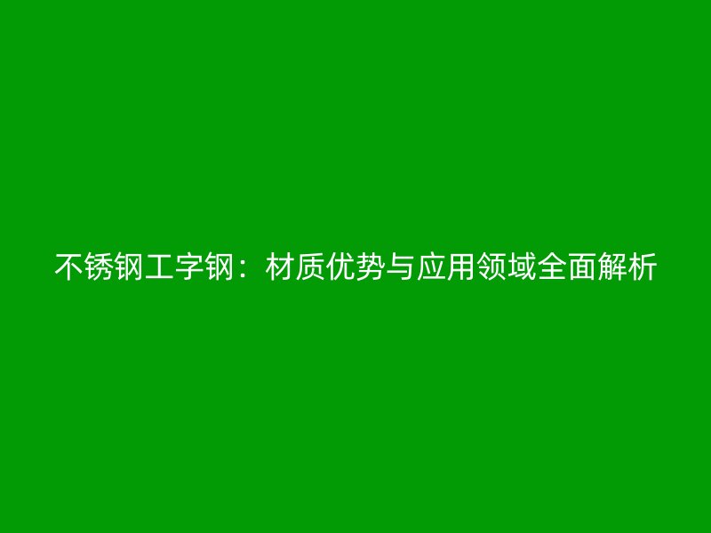 不銹鋼工字鋼：材質(zhì)優(yōu)勢與應用領域全面解析