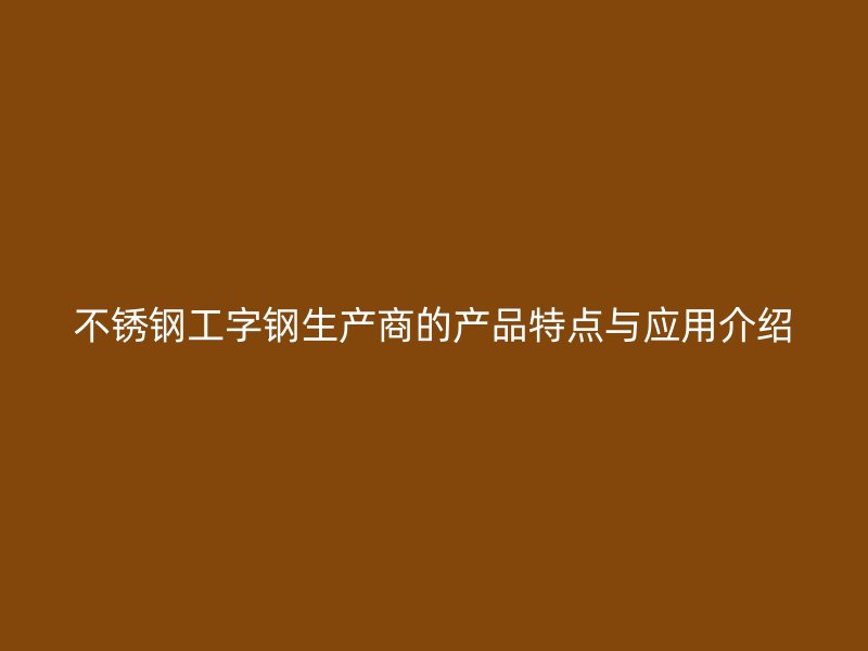 不銹鋼工字鋼生產商的產品特點與應用介紹