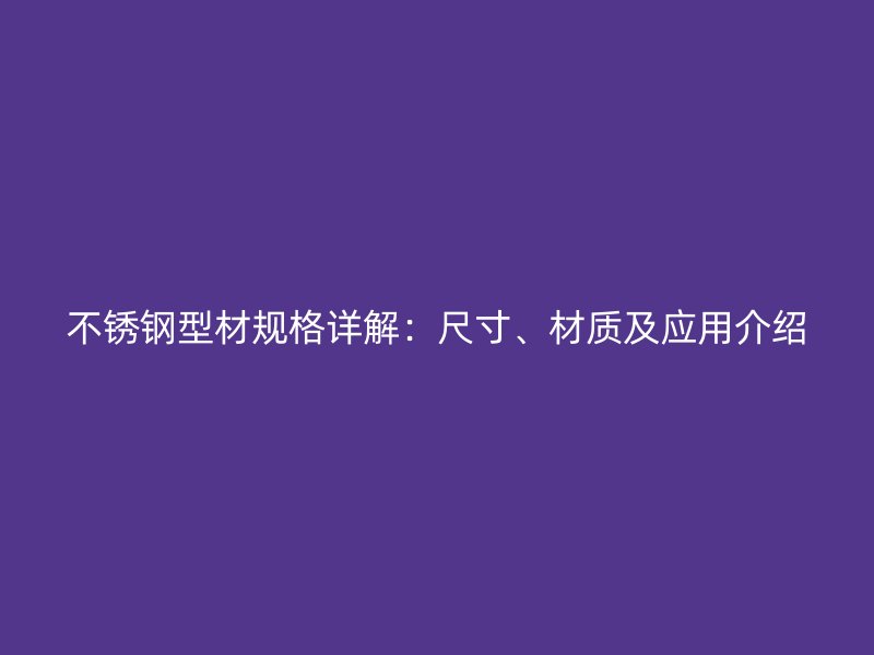 不銹鋼型材規(guī)格詳解：尺寸、材質(zhì)及應(yīng)用介紹
