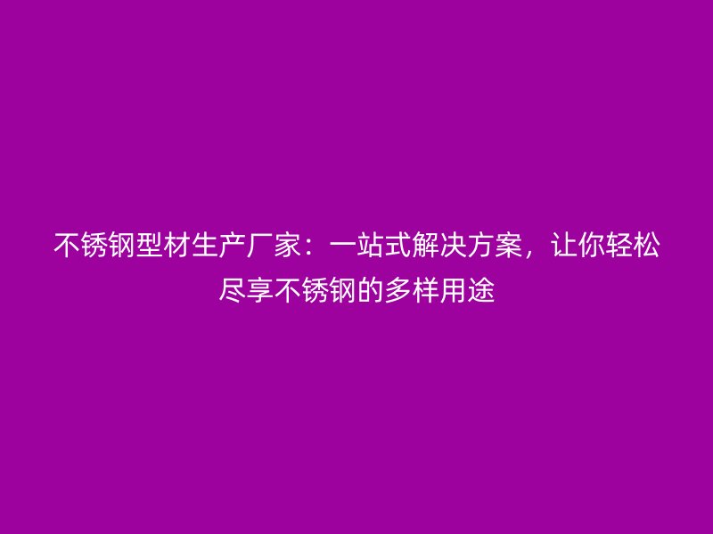 不銹鋼型材生產(chǎn)廠家：一站式解決方案，讓你輕松盡享不銹鋼的多樣用途