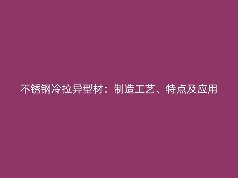 不銹鋼冷拉異型材：制造工藝、特點(diǎn)及應(yīng)用
