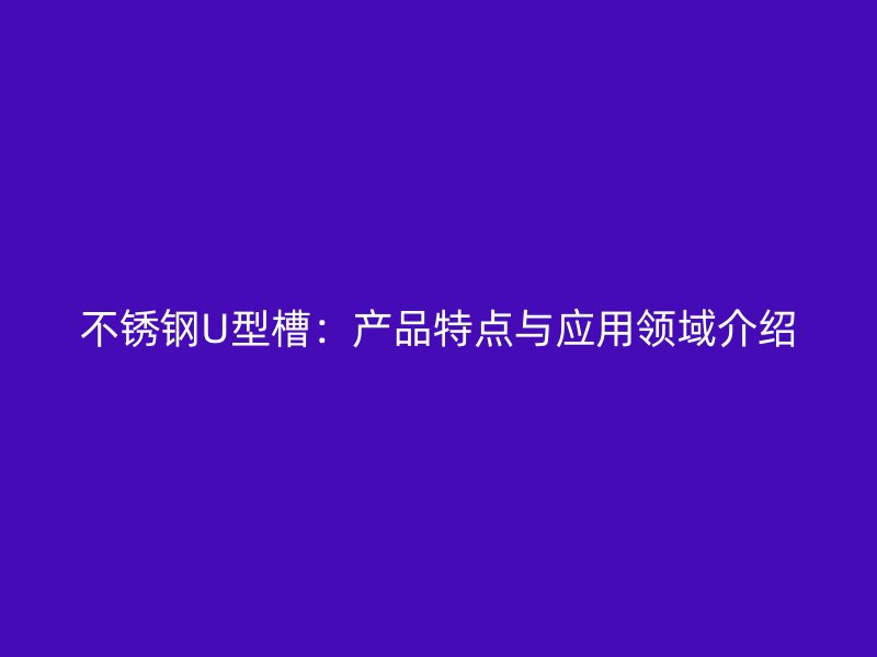 不銹鋼U型槽：產(chǎn)品特點(diǎn)與應(yīng)用領(lǐng)域介紹