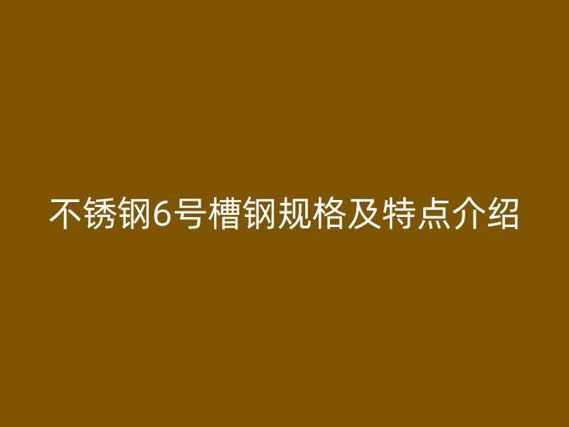 不銹鋼6號(hào)槽鋼規(guī)格及特點(diǎn)介紹