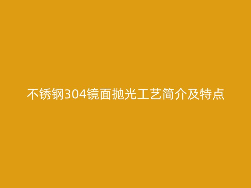 不銹鋼304鏡面拋光工藝簡介及特點(diǎn)