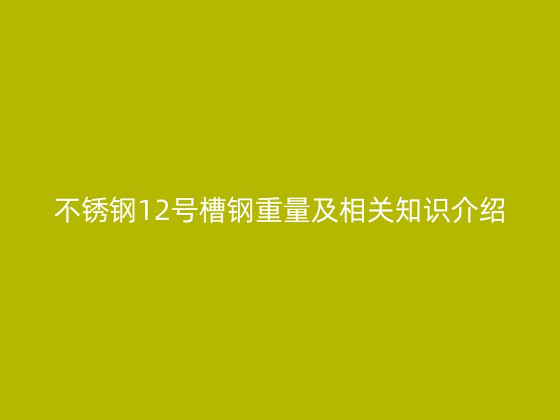 不銹鋼12號槽鋼重量及相關(guān)知識介紹