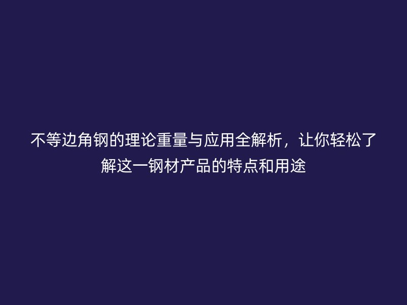 不等邊角鋼的理論重量與應(yīng)用全解析，讓你輕松了解這一鋼材產(chǎn)品的特點和用途