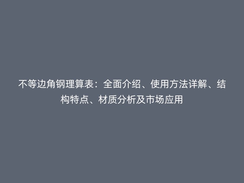 不等邊角鋼理算表：全面介紹、使用方法詳解、結(jié)構(gòu)特點(diǎn)、材質(zhì)分析及市場應(yīng)用