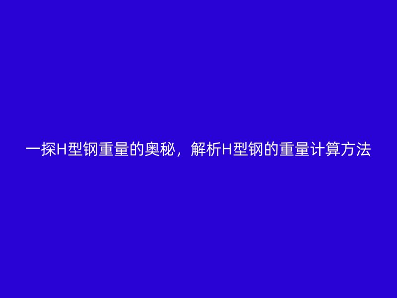 一探H型鋼重量的奧秘，解析H型鋼的重量計算方法