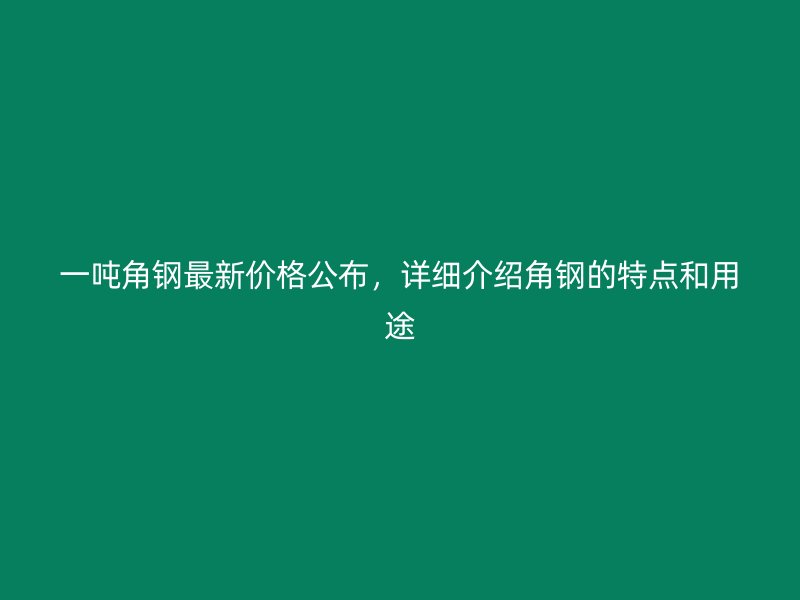 一噸角鋼最新價(jià)格公布，詳細(xì)介紹角鋼的特點(diǎn)和用途