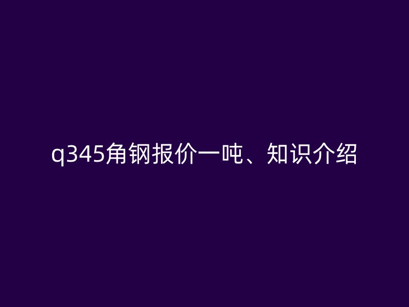 q345角鋼報(bào)價(jià)一噸、知識(shí)介紹