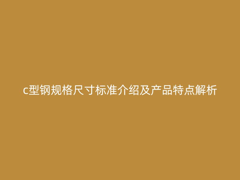 c型鋼規(guī)格尺寸標(biāo)準(zhǔn)介紹及產(chǎn)品特點(diǎn)解析