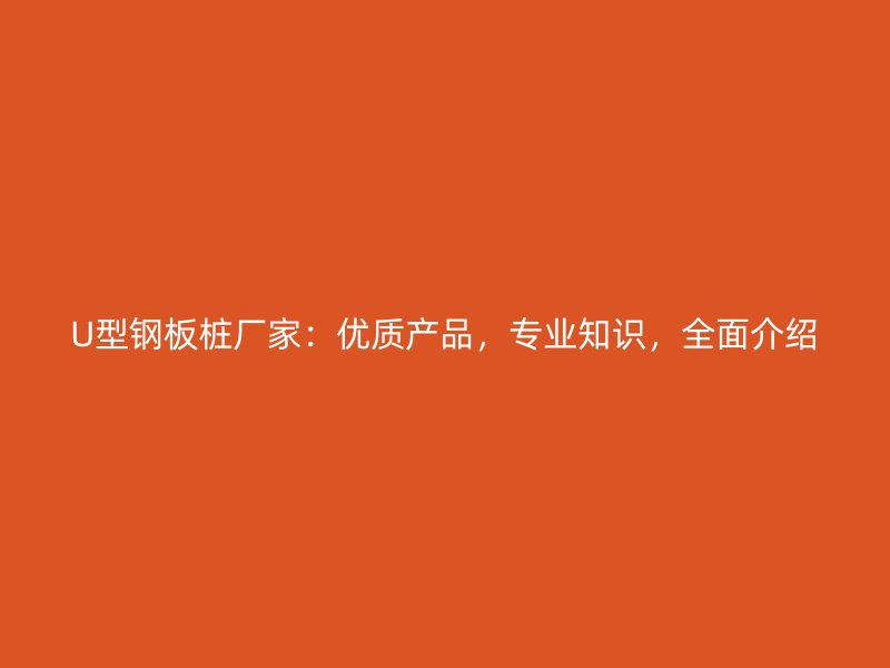 U型鋼板樁廠家：優(yōu)質(zhì)產(chǎn)品，專業(yè)知識，全面介紹