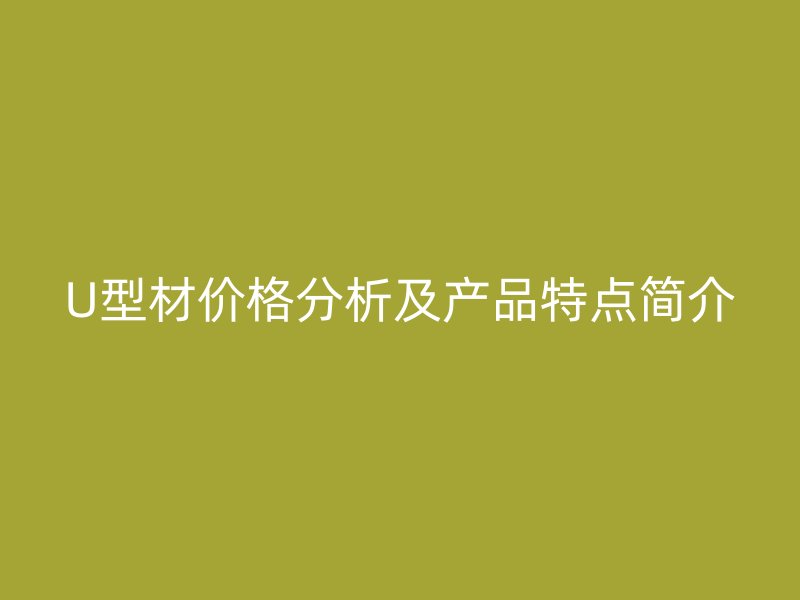 U型材價格分析及產(chǎn)品特點簡介