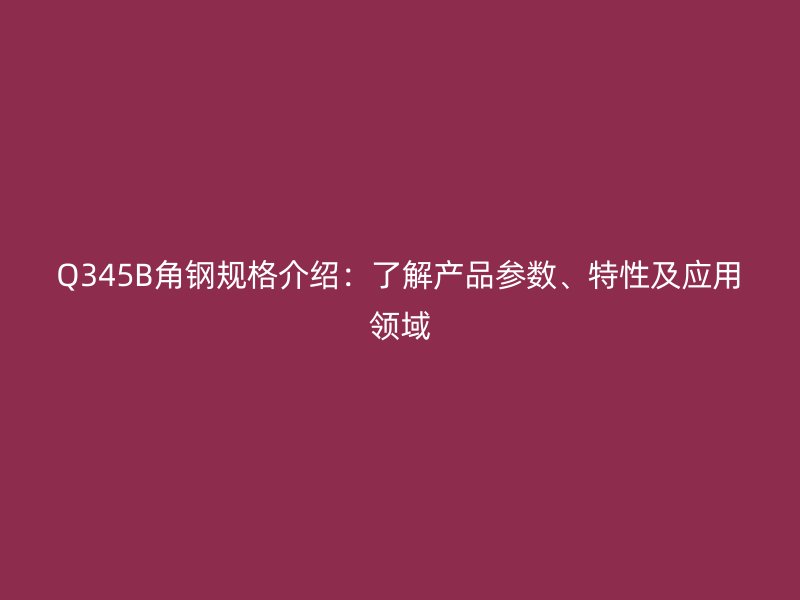 Q345B角鋼規(guī)格介紹：了解產(chǎn)品參數(shù)、特性及應(yīng)用領(lǐng)域