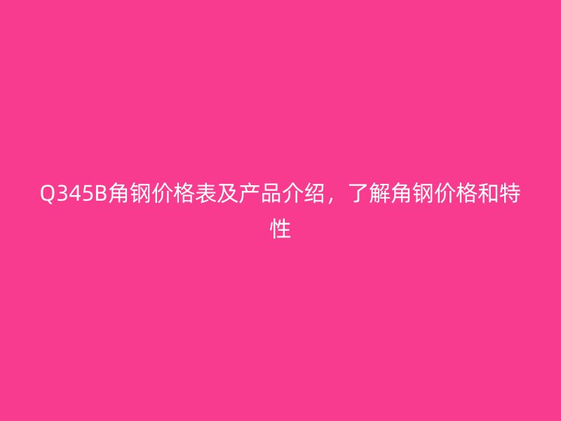 Q345B角鋼價格表及產(chǎn)品介紹，了解角鋼價格和特性