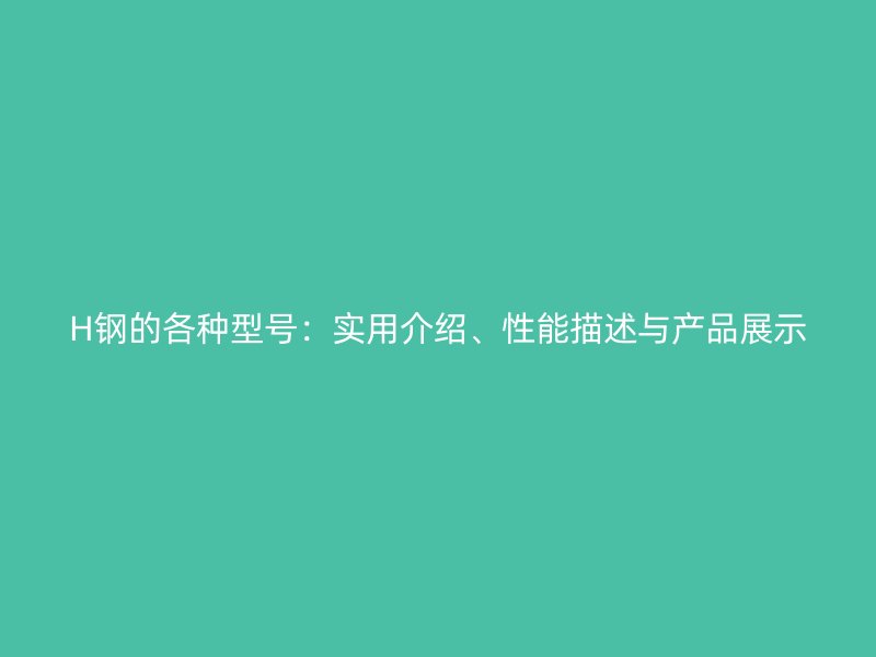 H鋼的各種型號(hào)：實(shí)用介紹、性能描述與產(chǎn)品展示