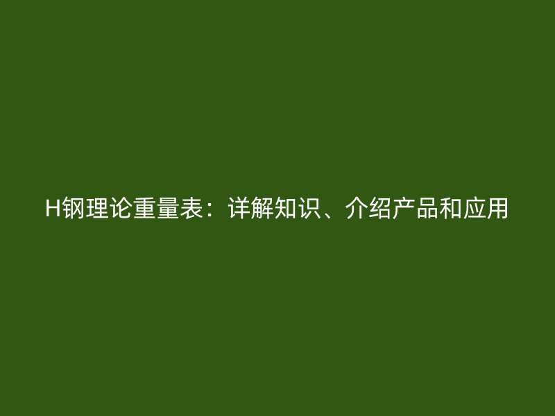 H鋼理論重量表：詳解知識、介紹產(chǎn)品和應(yīng)用