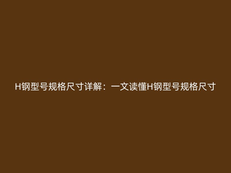 H鋼型號規(guī)格尺寸詳解：一文讀懂H鋼型號規(guī)格尺寸