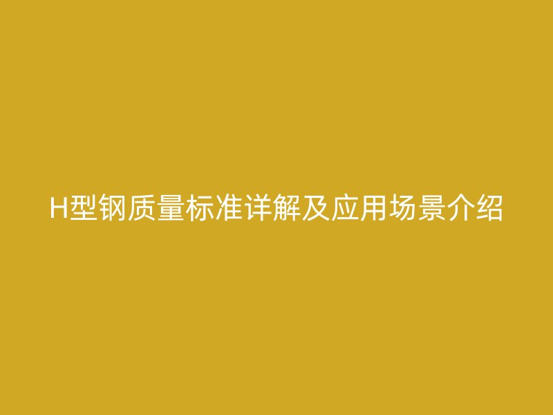 H型鋼質(zhì)量標準詳解及應(yīng)用場景介紹