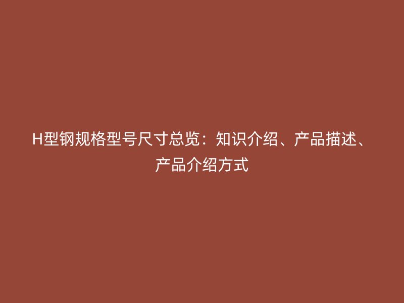 H型鋼規(guī)格型號尺寸總覽：知識介紹、產(chǎn)品描述、產(chǎn)品介紹方式