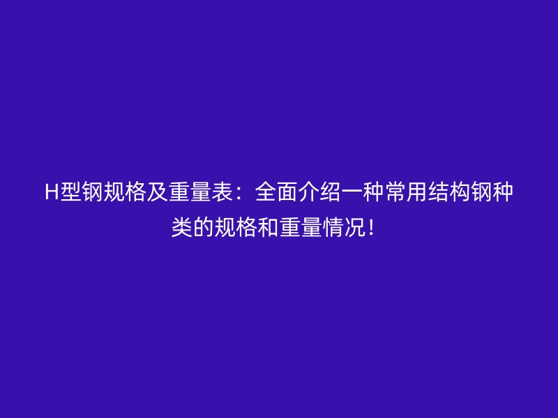H型鋼規(guī)格及重量表：全面介紹一種常用結(jié)構(gòu)鋼種類的規(guī)格和重量情況！