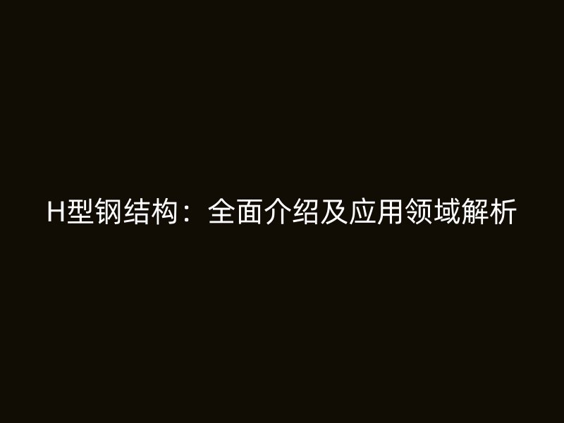 H型鋼結(jié)構(gòu)：全面介紹及應(yīng)用領(lǐng)域解析