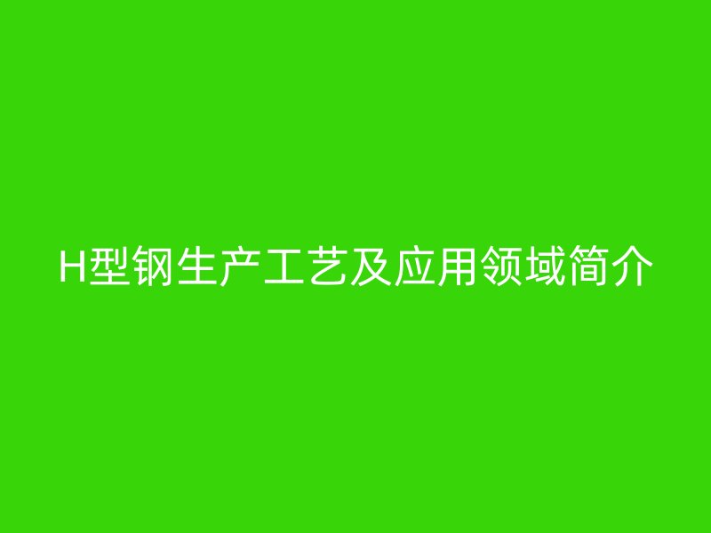 H型鋼生產(chǎn)工藝及應(yīng)用領(lǐng)域簡(jiǎn)介