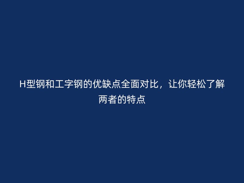 H型鋼和工字鋼的優(yōu)缺點(diǎn)全面對(duì)比，讓你輕松了解兩者的特點(diǎn)